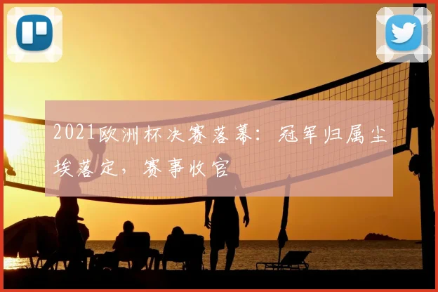 2021欧洲杯决赛落幕：冠军归属尘埃落定，赛事收官