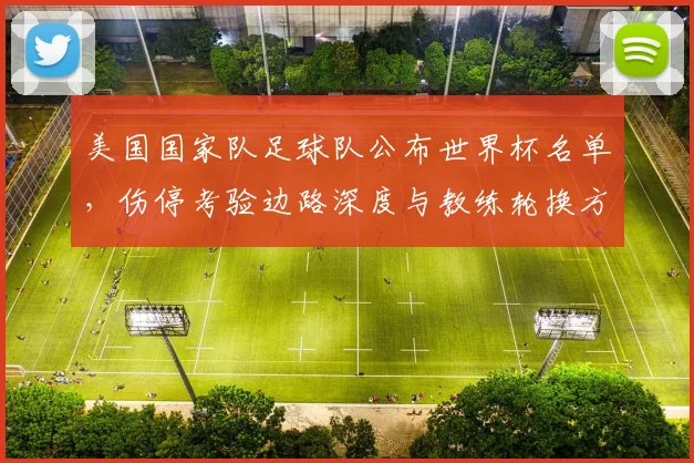 美国国家队足球队公布世界杯名单，伤停考验边路深度与教练轮换方案成看点