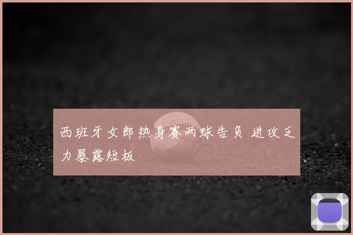 西班牙女郎热身赛两球告负 进攻乏力暴露短板