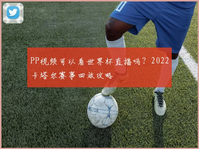 PP视频可以看世界杯直播吗？2022卡塔尔赛事回放攻略