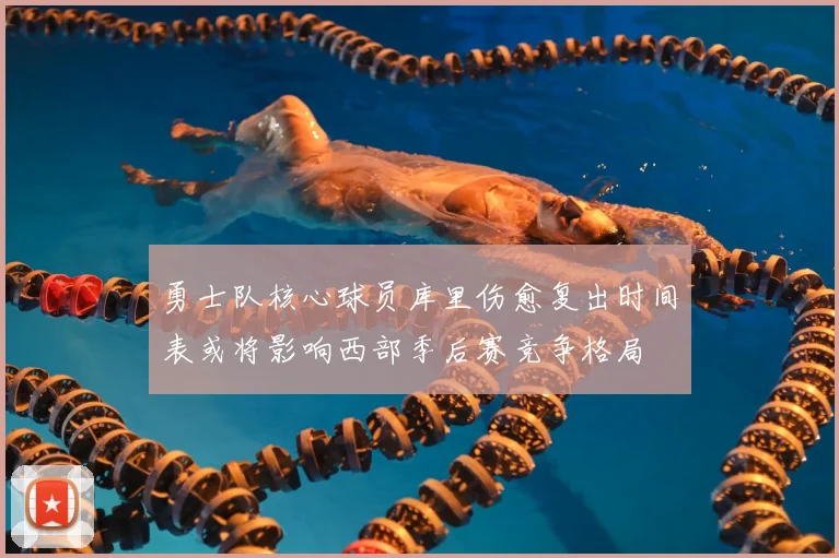 勇士队核心球员库里伤愈复出时间表或将影响西部季后赛竞争格局