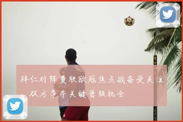 拜仁对阵曼联欧冠焦点战备受关注，双方争夺关键晋级机会