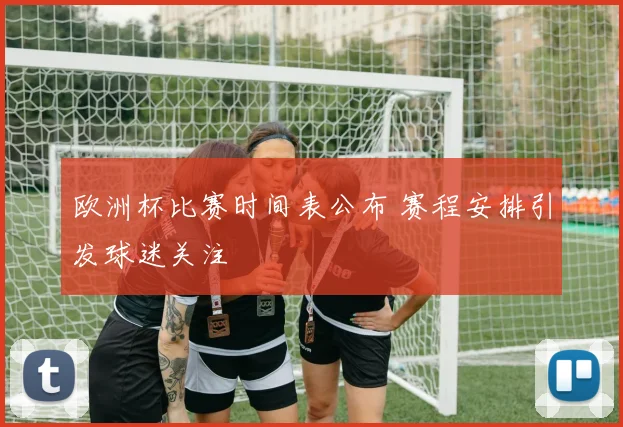 欧洲杯比赛时间表公布 赛程安排引发球迷关注