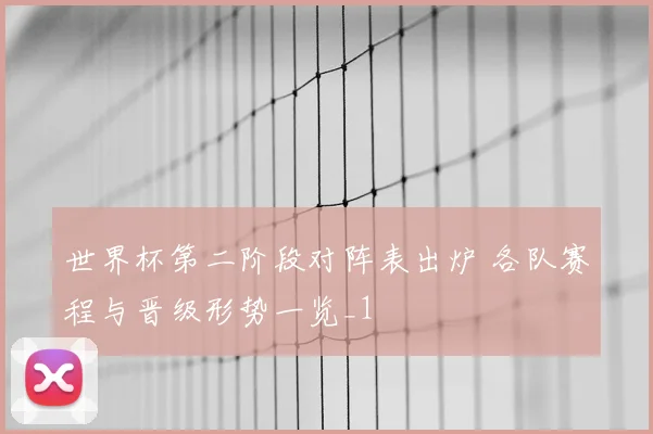 世界杯第二阶段对阵表出炉 各队赛程与晋级形势一览_1