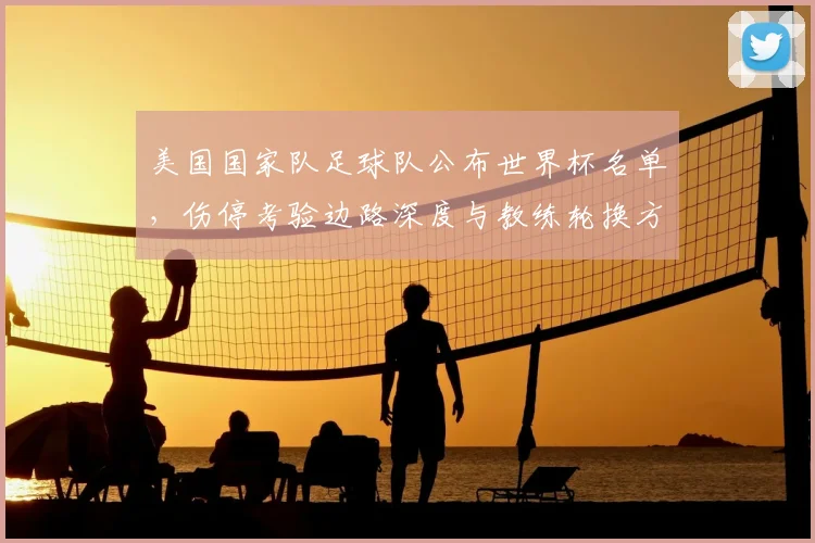 美国国家队足球队公布世界杯名单，伤停考验边路深度与教练轮换方案成看点
