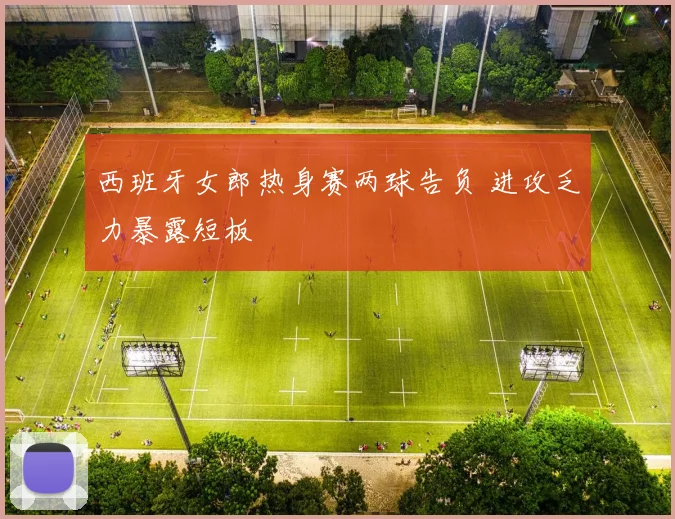 西班牙女郎热身赛两球告负 进攻乏力暴露短板