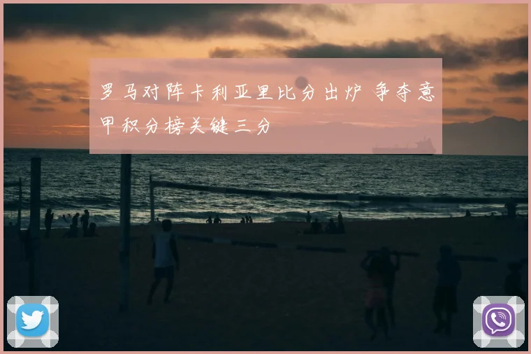 罗马对阵卡利亚里比分出炉 争夺意甲积分榜关键三分