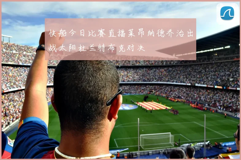 快船今日比赛直播莱昂纳德乔治出战太阳杜兰特布克对决