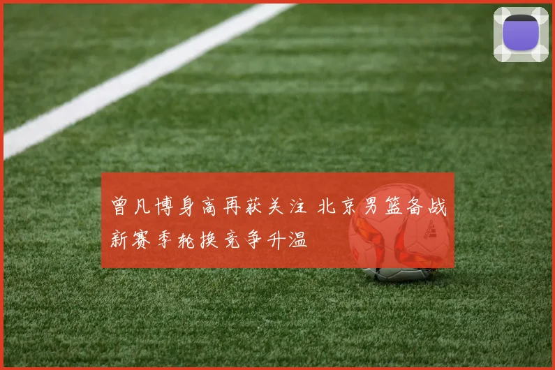 曾凡博身高再获关注 北京男篮备战新赛季轮换竞争升温