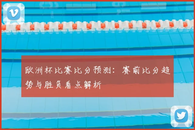 欧洲杯比赛比分预测：赛前比分趋势与胜负看点解析