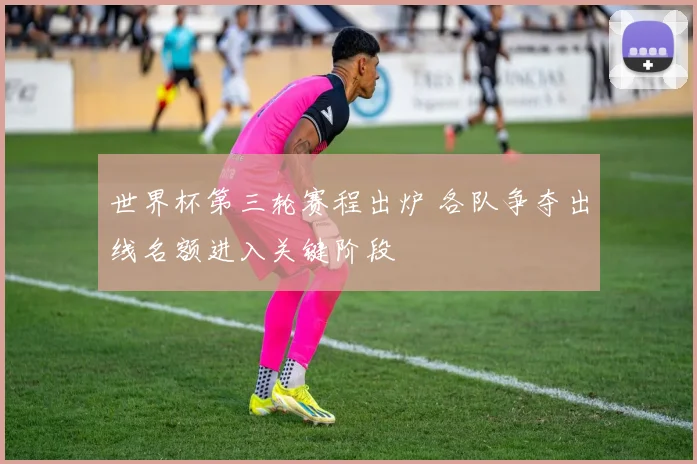 世界杯第三轮赛程出炉 各队争夺出线名额进入关键阶段